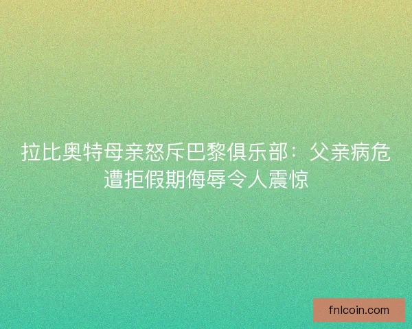 拉比奥特母亲怒斥巴黎俱乐部：父亲病危遭拒假期侮辱令人震惊