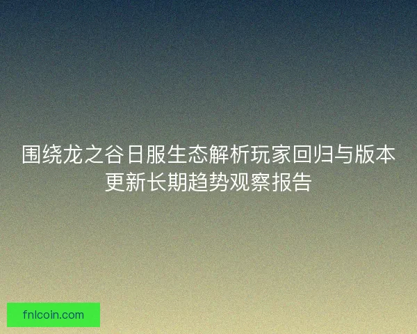 围绕龙之谷日服生态解析玩家回归与版本更新长期趋势观察报告