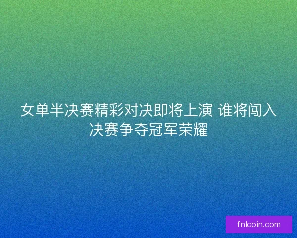女单半决赛精彩对决即将上演 谁将闯入决赛争夺冠军荣耀