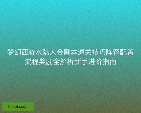 梦幻西游水陆大会副本通关技巧阵容配置流程奖励全解析新手进阶指南