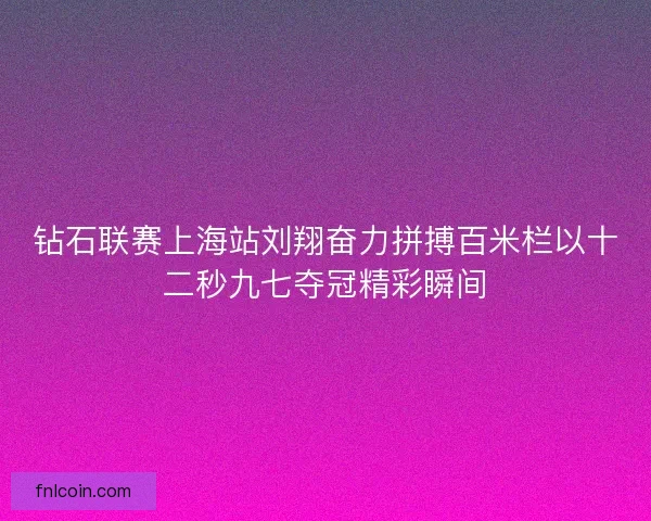 钻石联赛上海站刘翔奋力拼搏百米栏以十二秒九七夺冠精彩瞬间 钻石联赛上海站刘翔奋力拼搏百米栏以十二秒九七夺冠精彩瞬间