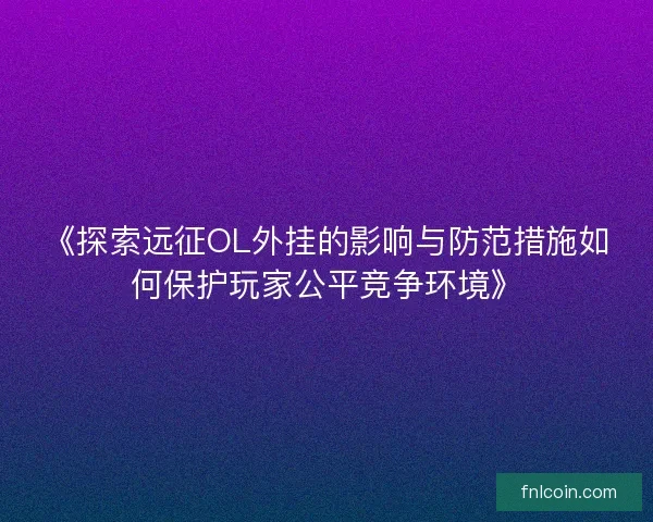 《探索远征OL外挂的影响与防范措施如何保护玩家公平竞争环境》