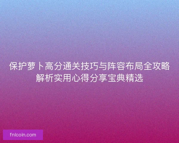 保护萝卜高分通关技巧与阵容布局全攻略解析实用心得分享宝典精选
