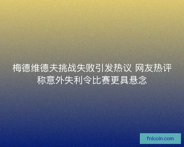 梅德维德夫挑战失败引发热议 网友热评称意外失利令比赛更具悬念