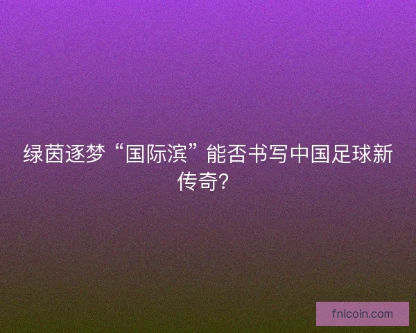 绿茵逐梦 “国际滨” 能否书写中国足球新传奇？