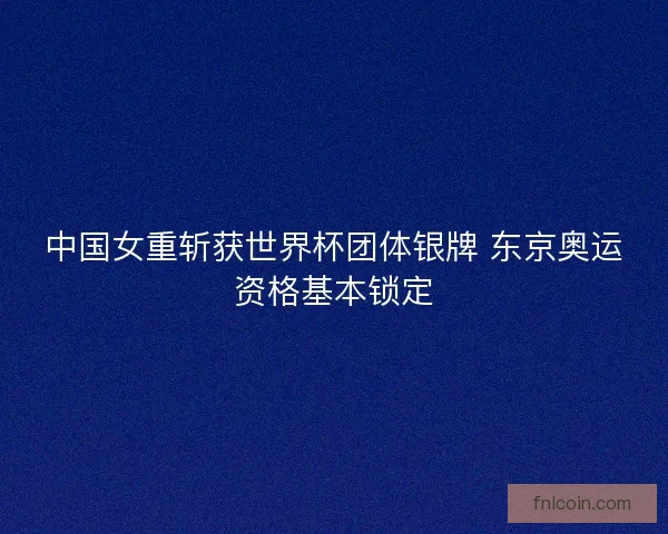 中国女重斩获世界杯团体银牌 东京奥运资格基本锁定