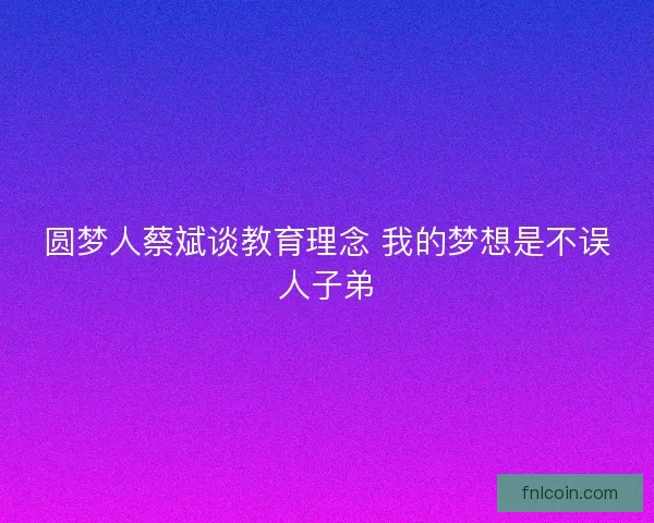 圆梦人蔡斌谈教育理念 我的梦想是不误人子弟 圆梦人蔡斌谈教育理念 我的梦想是不误人子弟