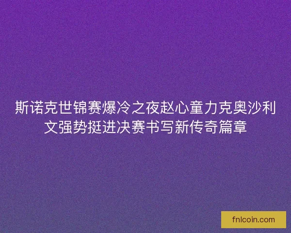 斯诺克世锦赛爆冷之夜赵心童力克奥沙利文强势挺进决赛书写新传奇篇章 斯诺克世锦赛爆冷之夜赵心童力克奥沙利文强势挺进决赛书写新传奇篇章
