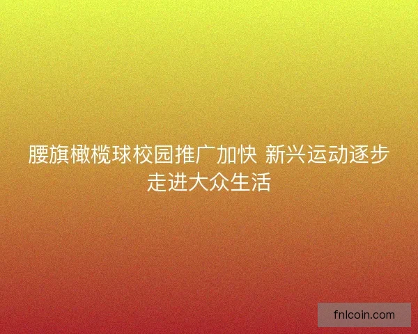 腰旗橄榄球校园推广加快 新兴运动逐步走进大众生活