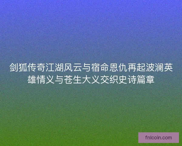 剑狐传奇江湖风云与宿命恩仇再起波澜英雄情义与苍生大义交织史诗篇章