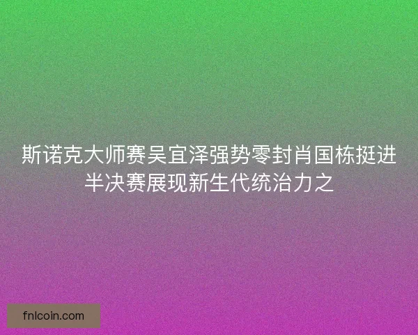 斯诺克大师赛吴宜泽强势零封肖国栋挺进半决赛展现新生代统治力之