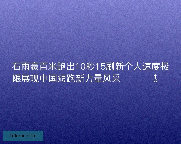 石雨豪百米跑出10秒15刷新个人速度极限展现中国短跑新力量风采 🚀🏃‍♂️