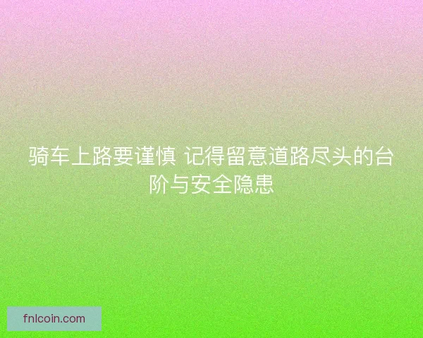 骑车上路要谨慎 记得留意道路尽头的台阶与安全隐患