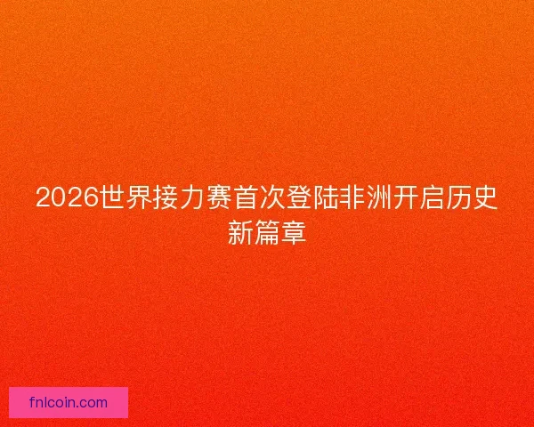 2026世界接力赛首次登陆非洲开启历史新篇章 2026世界接力赛首次登陆非洲开启历史新篇章