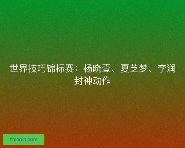 世界技巧锦标赛：杨晓壹、夏芝梦、李润封神动作