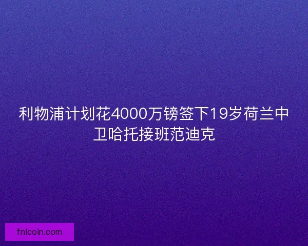 利物浦计划花4000万镑签下19岁荷兰中卫哈托接班范迪克