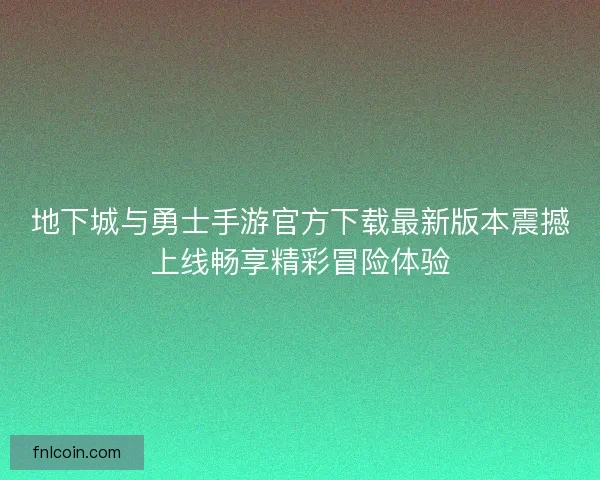 地下城与勇士手游官方下载最新版本震撼上线畅享精彩冒险体验