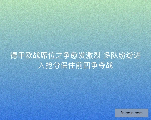 德甲欧战席位之争愈发激烈 多队纷纷进入抢分保住前四争夺战