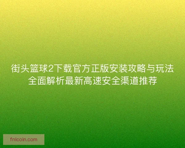 街头篮球2下载官方正版安装攻略与玩法全面解析最新高速安全渠道推荐
