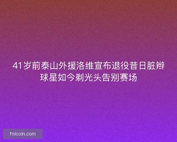 41岁前泰山外援洛维宣布退役昔日脏辫球星如今剃光头告别赛场 41岁前泰山外援洛维宣布退役昔日脏辫球星如今剃光头告别赛场