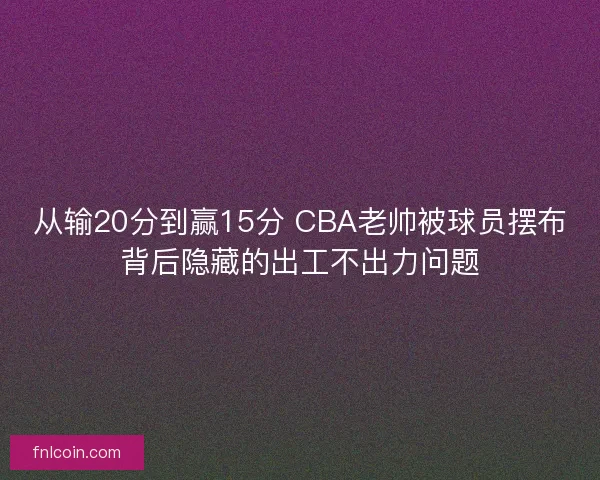从输20分到赢15分 CBA老帅被球员摆布背后隐藏的出工不出力问题