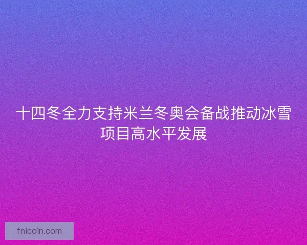 十四冬全力支持米兰冬奥会备战推动冰雪项目高水平发展