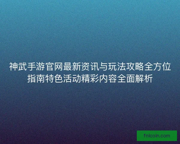 神武手游官网最新资讯与玩法攻略全方位指南特色活动精彩内容全面解析 神武手游官网最新资讯与玩法攻略全方位指南特色活动精彩内容全面解析