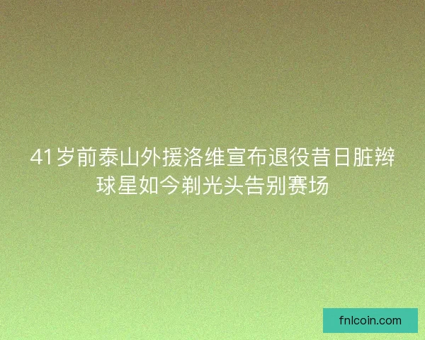 41岁前泰山外援洛维宣布退役昔日脏辫球星如今剃光头告别赛场 41岁前泰山外援洛维宣布退役昔日脏辫球星如今剃光头告别赛场