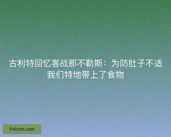 古利特回忆客战那不勒斯:为防肚子不适我们特地带上了食物 古利特回忆客战那不勒斯:为防肚子不适我们特地带上了食物