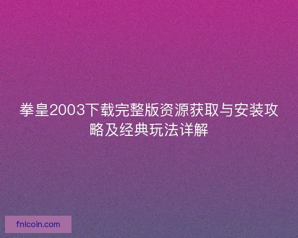 拳皇2003下载完整版资源获取与安装攻略及经典玩法详解