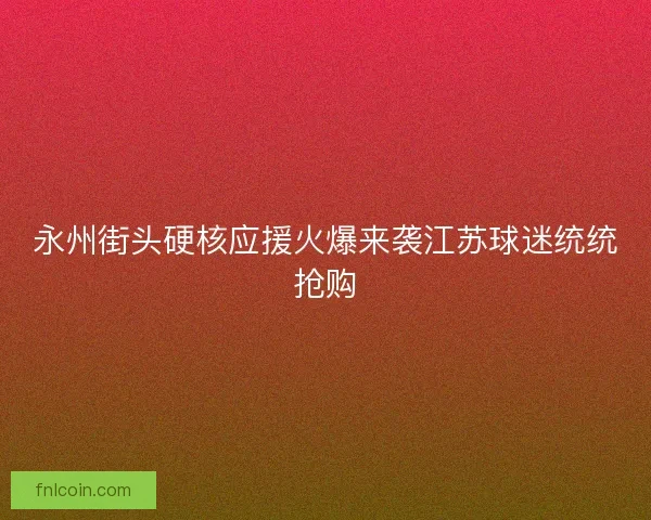 永州街头硬核应援火爆来袭江苏球迷统统抢购