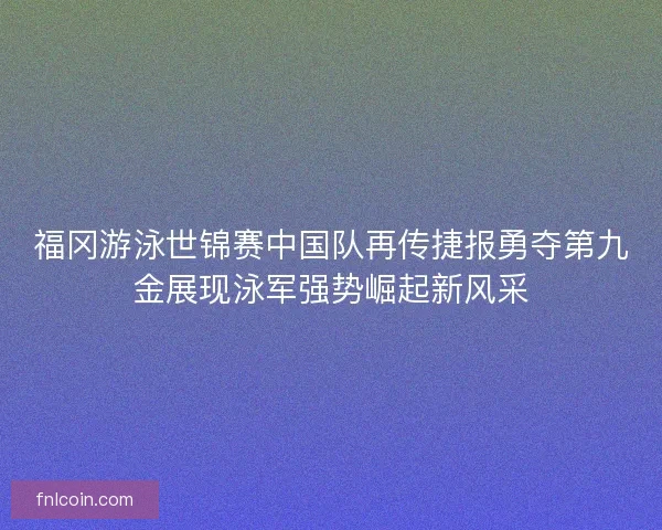 福冈游泳世锦赛中国队再传捷报勇夺第九金展现泳军强势崛起新风采 福冈游泳世锦赛中国队再传捷报勇夺第九金展现泳军强势崛起新风采