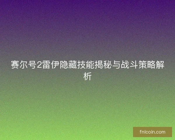 赛尔号2雷伊隐藏技能揭秘与战斗策略解析