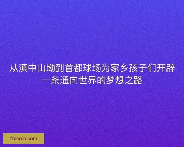 从滇中山坳到首都球场为家乡孩子们开辟一条通向世界的梦想之路 从滇中山坳到首都球场为家乡孩子们开辟一条通向世界的梦想之路