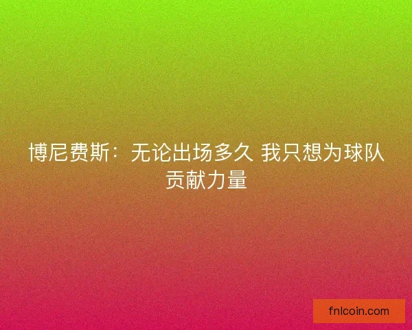 博尼费斯：无论出场多久 我只想为球队贡献力量